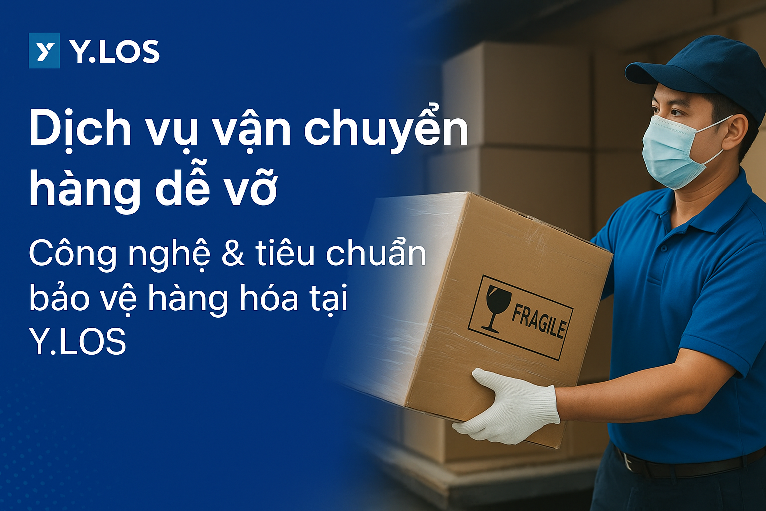 Dịch vụ vận chuyển hàng dễ vỡ Y.LOS – Công nghệ & tiêu chuẩn bảo vệ tối ưu